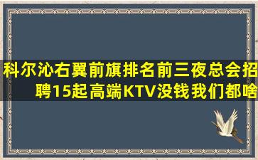 科尔沁右翼前旗排名前三夜总会招聘15起高端KTV没钱我们都啥